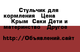 Стульчик для кормления › Цена ­ 5 500 - Крым, Саки Дети и материнство » Другое   